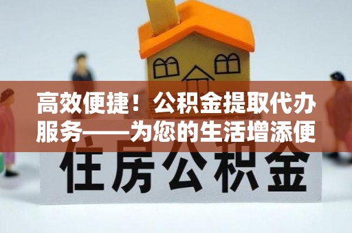 泸水高效便捷！公积金提取代办服务——为您的生活增添便利