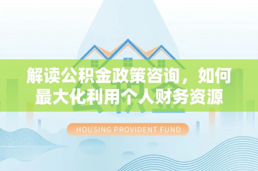 泸水解读公积金政策咨询，如何最大化利用个人财务资源