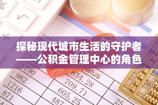 泸水探秘现代城市生活的守护者——公积金管理中心的角色与影响