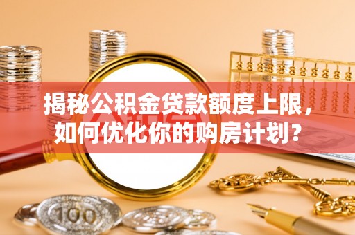 泸水揭秘公积金贷款额度上限，如何优化你的购房计划？