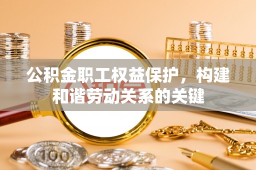 泸水公积金职工权益保护，构建和谐劳动关系的关键