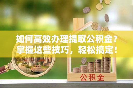 泸水如何高效办理提取公积金？掌握这些技巧，轻松搞定！
