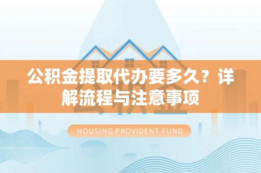 泸水公积金提取代办要多久？详解流程与注意事项