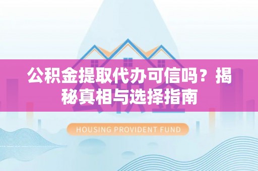 泸水公积金提取代办可信吗？揭秘真相与选择指南
