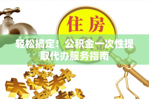 泸水轻松搞定！公积金一次性提取代办服务指南