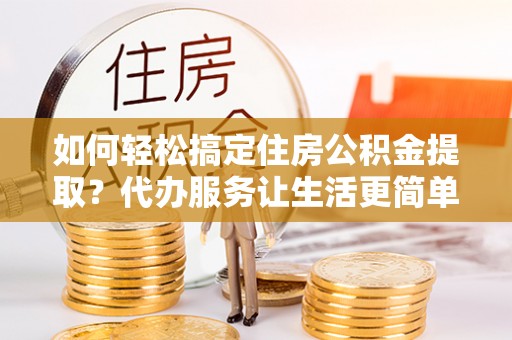 泸水如何轻松搞定住房公积金提取？代办服务让生活更简单