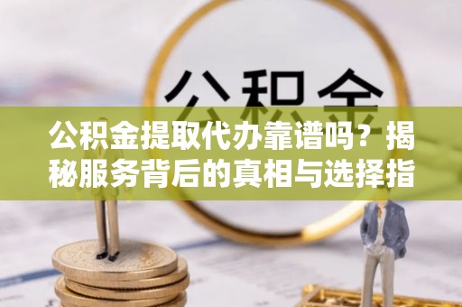 泸水公积金提取代办靠谱吗？揭秘服务背后的真相与选择指南