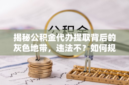 泸水揭秘公积金代办提取背后的灰色地带，违法不？如何规避风险？