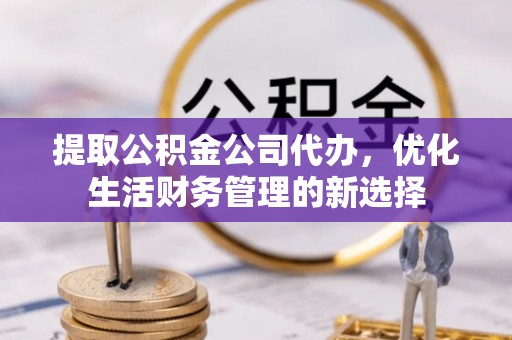泸水提取公积金公司代办，优化生活财务管理的新选择