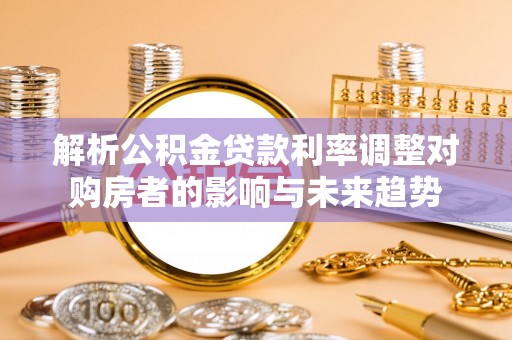 泸水解析公积金贷款利率调整对购房者的影响与未来趋势