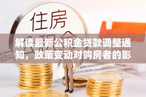 泸水解读最新公积金贷款调整通知，政策变动对购房者的影响与应对策略