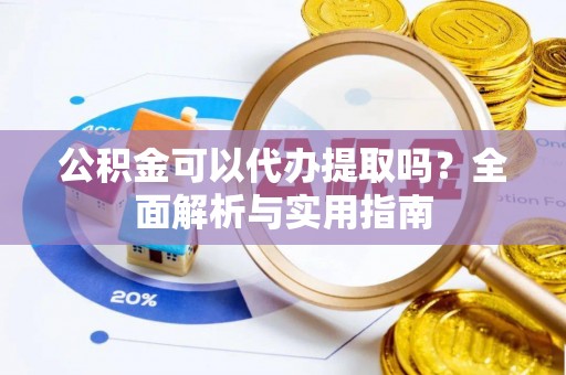泸水公积金可以代办提取吗？全面解析与实用指南