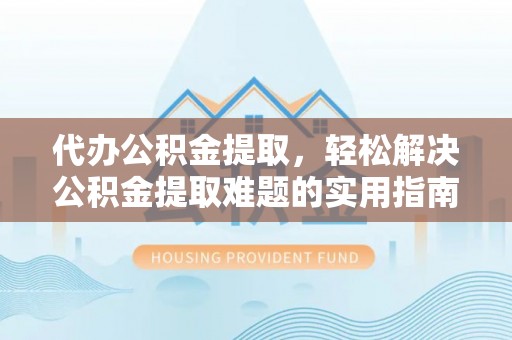 泸水代办公积金提取，轻松解决公积金提取难题的实用指南