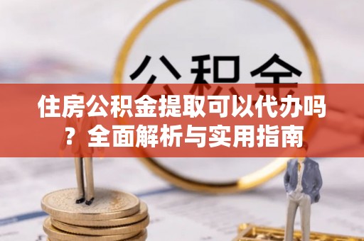 泸水住房公积金提取可以代办吗？全面解析与实用指南
