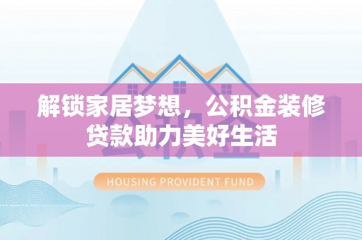 泸水解锁家居梦想，公积金装修贷款助力美好生活