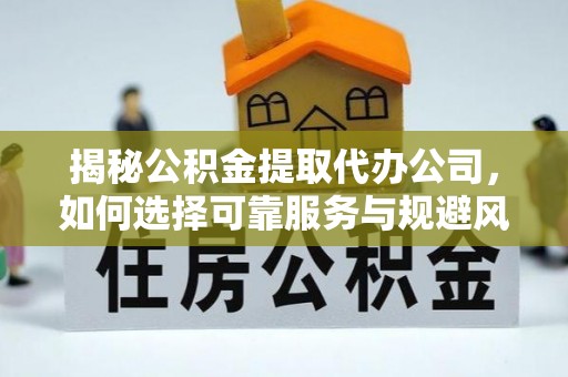 泸水揭秘公积金提取代办公司，如何选择可靠服务与规避风险