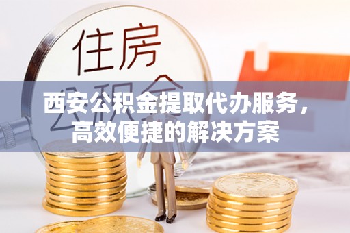 泸水西安公积金提取代办服务，高效便捷的解决方案
