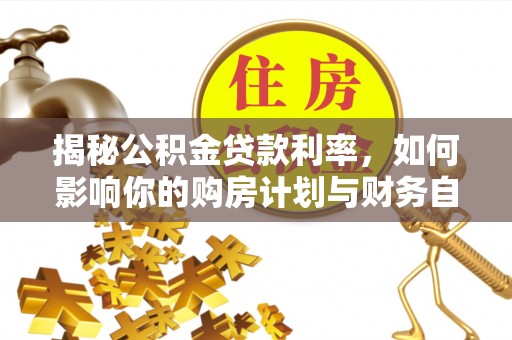 泸水揭秘公积金贷款利率，如何影响你的购房计划与财务自由