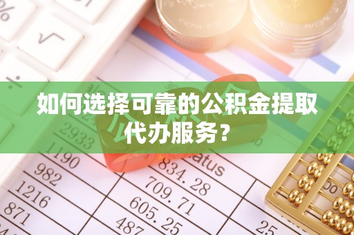 泸水如何选择可靠的公积金提取代办服务？