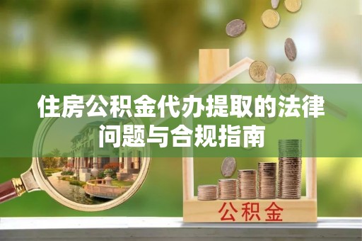 泸水住房公积金代办提取的法律问题与合规指南