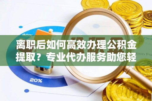 泸水离职后如何高效办理公积金提取？专业代办服务助您轻松搞定