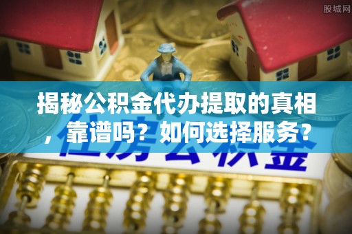 泸水揭秘公积金代办提取的真相，靠谱吗？如何选择服务？