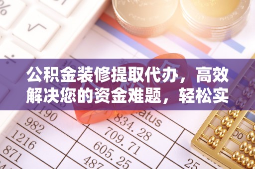 泸水公积金装修提取代办，高效解决您的资金难题，轻松实现家居梦想