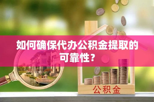 泸水如何确保代办公积金提取的可靠性？