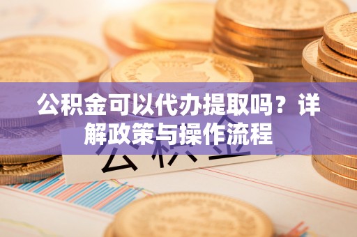 泸水公积金可以代办提取吗？详解政策与操作流程