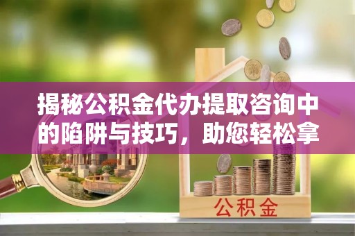 泸水揭秘公积金代办提取咨询中的陷阱与技巧，助您轻松拿回属于自己的钱