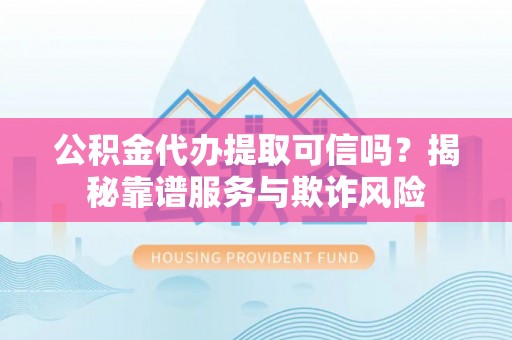 泸水公积金代办提取可信吗？揭秘靠谱服务与欺诈风险