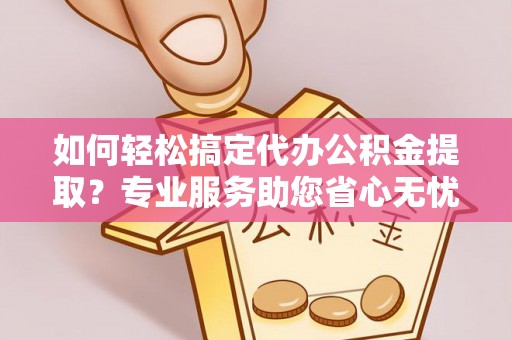 泸水如何轻松搞定代办公积金提取？专业服务助您省心无忧