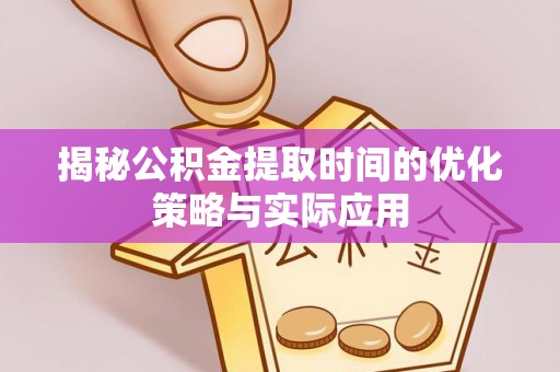 泸水揭秘公积金提取时间的优化策略与实际应用