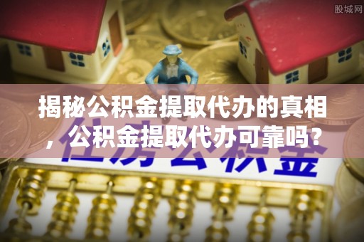 泸水揭秘公积金提取代办的真相，公积金提取代办可靠吗？