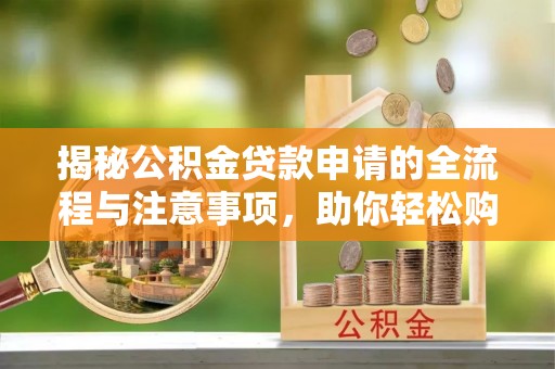 泸水揭秘公积金贷款申请的全流程与注意事项，助你轻松购房无忧