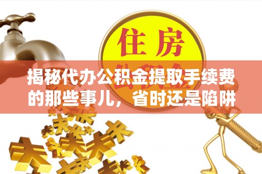 泸水揭秘代办公积金提取手续费的那些事儿，省时还是陷阱？
