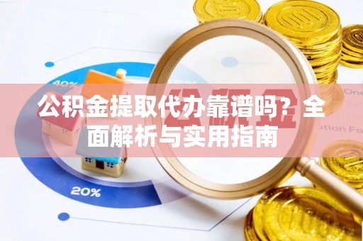 泸水公积金提取代办靠谱吗？全面解析与实用指南