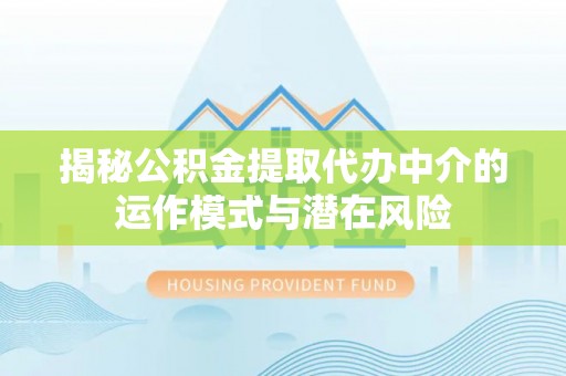 泸水揭秘公积金提取代办中介的运作模式与潜在风险