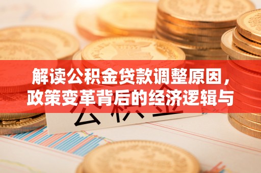 泸水解读公积金贷款调整原因，政策变革背后的经济逻辑与民生影响