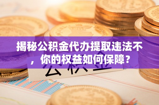 泸水揭秘公积金代办提取违法不，你的权益如何保障？