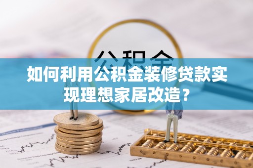 泸水如何利用公积金装修贷款实现理想家居改造？