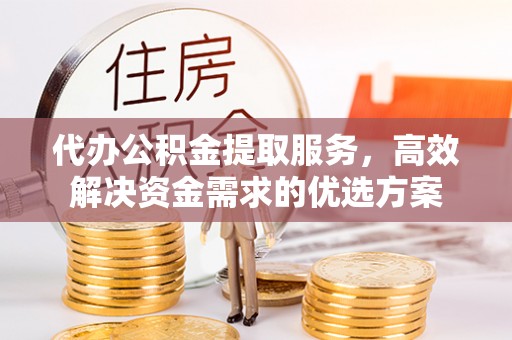 泸水代办公积金提取服务，高效解决资金需求的优选方案