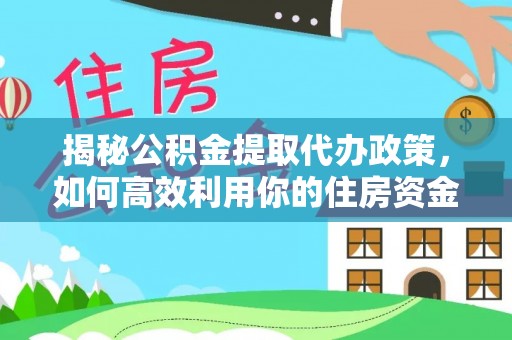 泸水揭秘公积金提取代办政策，如何高效利用你的住房资金