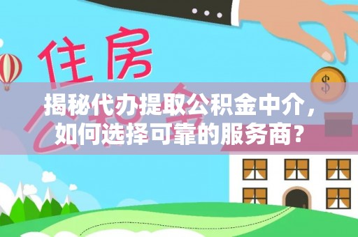 泸水揭秘代办提取公积金中介，如何选择可靠的服务商？