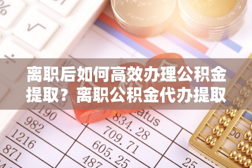 泸水离职后如何高效办理公积金提取？离职公积金代办提取全攻略