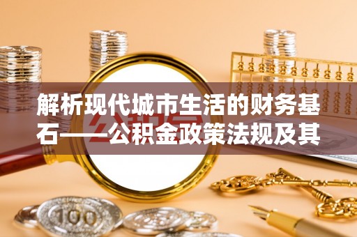 泸水解析现代城市生活的财务基石——公积金政策法规及其深远影响