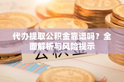 泸水代办提取公积金靠谱吗？全面解析与风险提示