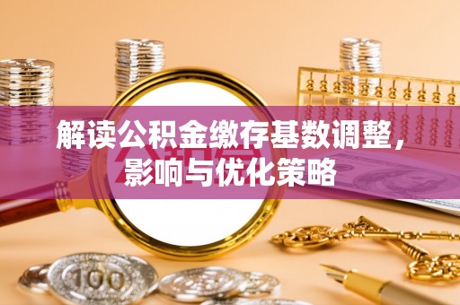泸水解读公积金缴存基数调整，影响与优化策略