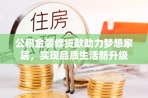 泸水公积金装修贷款助力梦想家居，实现品质生活新升级