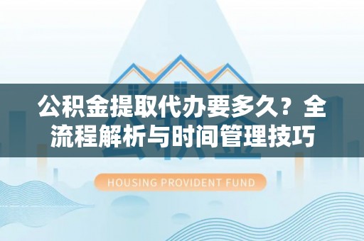泸水公积金提取代办要多久？全流程解析与时间管理技巧